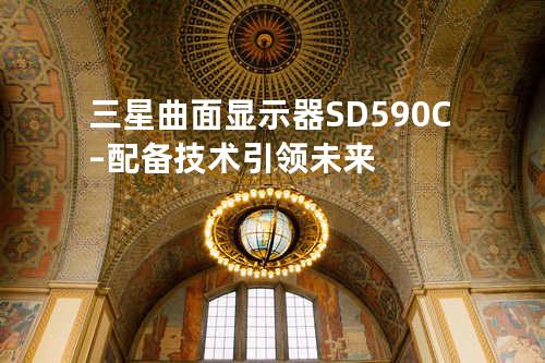 三星曲面显示器SD590C – 配备技术引领未来
