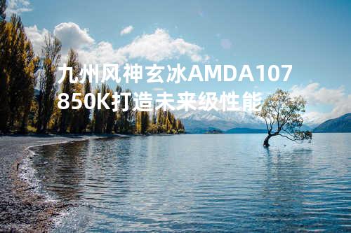 九州风神玄冰 AMD A10 7850K 打造未来级性能