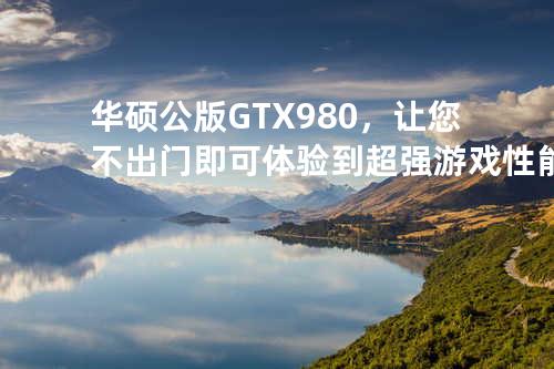 华硕公版GTX 980，让您不出门即可体验到超强游戏性能