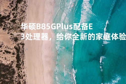 华硕B85GPlus配备E3处理器，给你全新的家庭体验