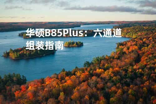 华硕B85 Plus：六通道组装指南