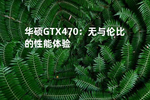 华硕GTX 470：无与伦比的性能体验