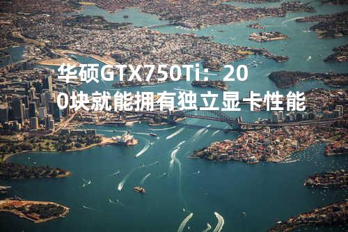 华硕GTX750Ti：200块就能拥有独立显卡性能