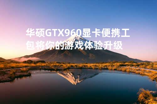 华硕GTX960显卡便携工包将你的游戏体验升级