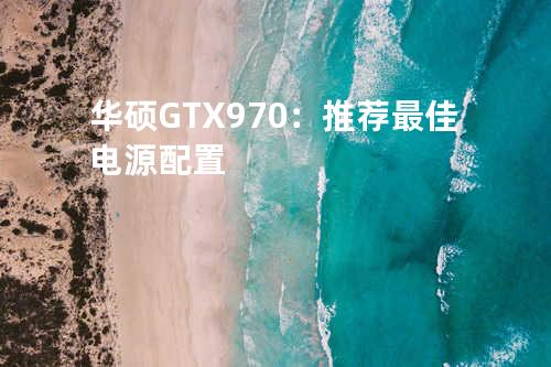 华硕GTX 970：推荐最佳电源配置