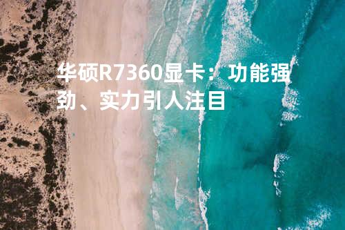 华硕R7360显卡：功能强劲、实力引人注目