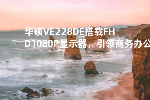 华硕VE228DE搭载FHD 1080P显示器，引领商务办公方式的时尚更新