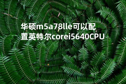 华硕m5a78l le可以配置英特尔core i5-640 CPU