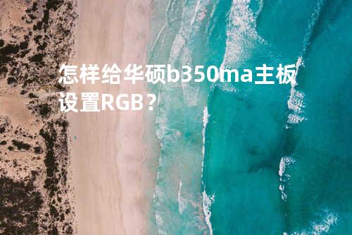 怎样给华硕b350m-a主板设置RGB ？