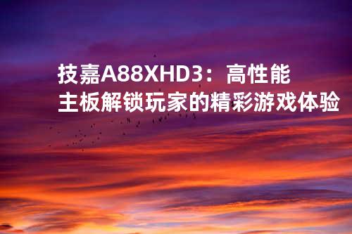 技嘉A88X-HD3：高性能主板解锁玩家的精彩游戏体验
