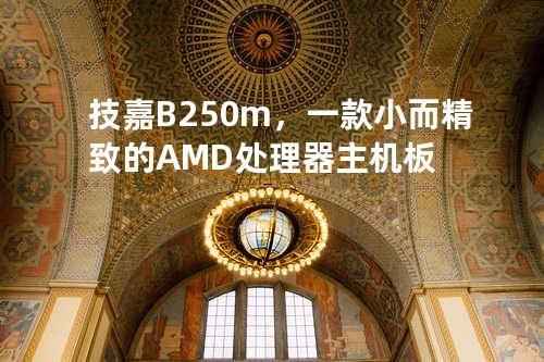 技嘉B250m，一款小而精致的AMD处理器主机板