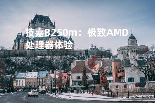 技嘉B250m：极致AMD处理器体验