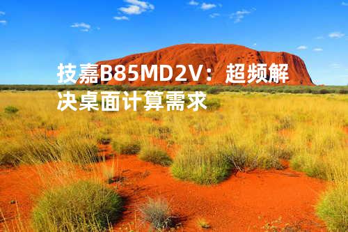 技嘉B85M-D2V：超频解决桌面计算需求