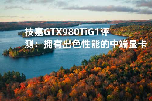 技嘉GTX980Ti G1评测：拥有出色性能的中端显卡