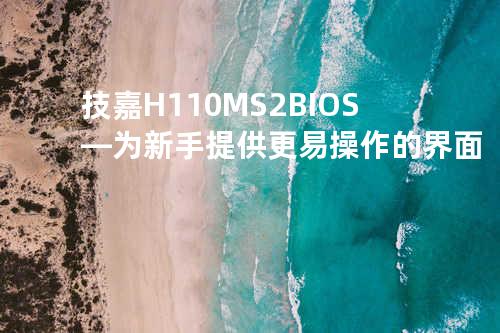 技嘉H110M S2 BIOS—为新手提供更易操作的界面
