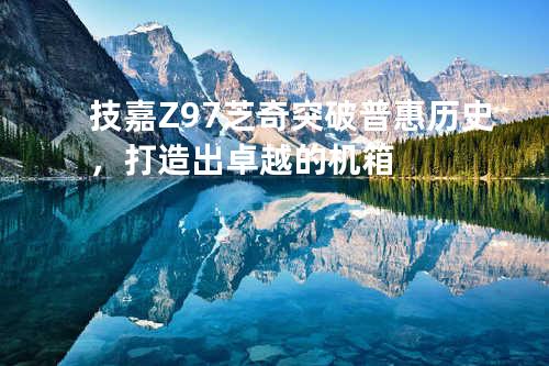 技嘉Z97芝奇突破普惠历史，打造出卓越的机箱
