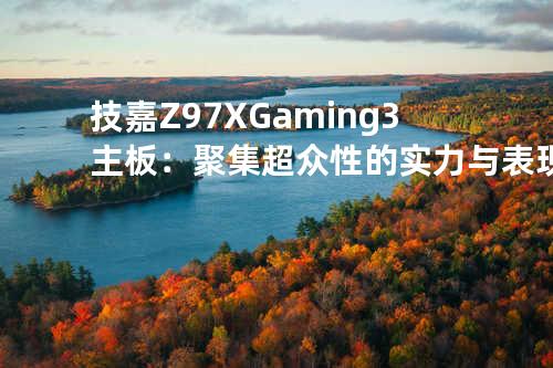 技嘉Z97X-Gaming3主板：聚集超众性的实力与表现