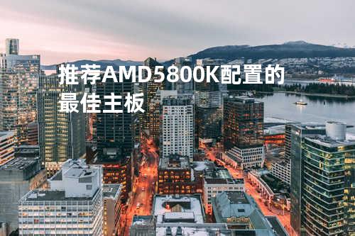 推荐AMD5800K配置的最佳主板