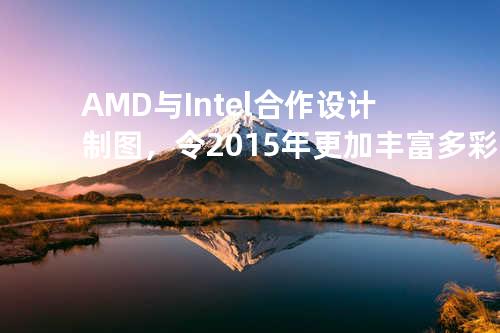 AMD与Intel合作设计制图，令2015年更加丰富多彩