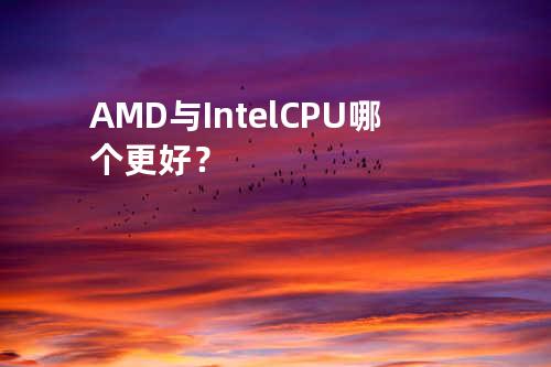 AMD 与 Intel CPU 哪个更好？