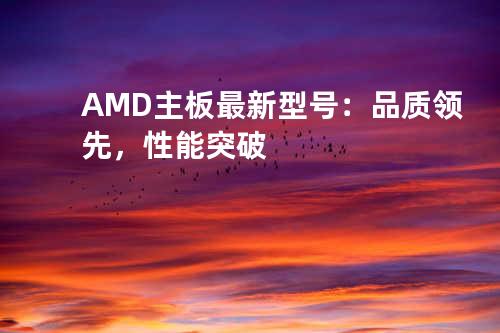 AMD主板最新型号：品质领先，性能突破