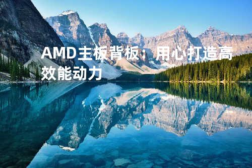 AMD主板背板：用心打造高效能动力