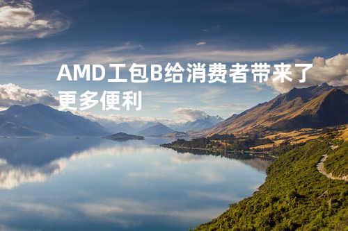 AMD工包B给消费者带来了更多便利