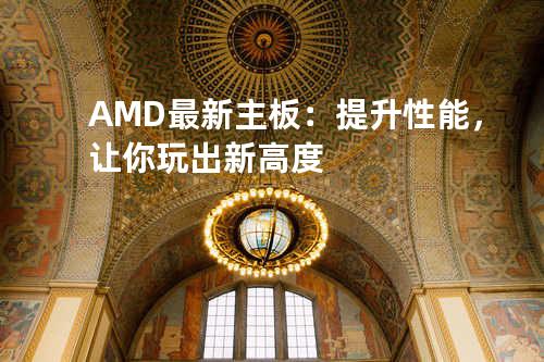 AMD最新主板：提升性能，让你玩出新高度