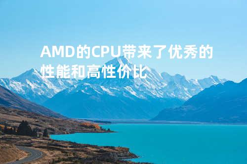 AMD的CPU带来了优秀的性能和高性价比