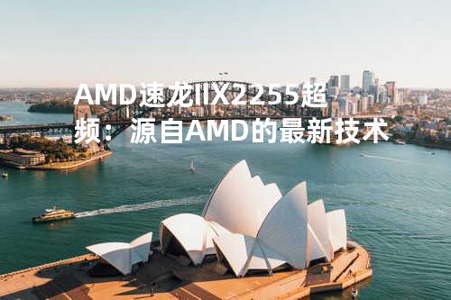 AMD 速龙II X2 255 超频：源自AMD的最新技术