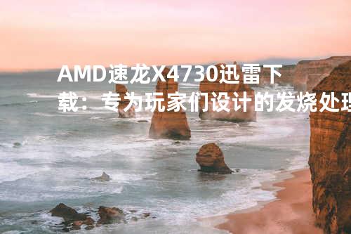 AMD速龙X4 730迅雷下载：专为玩家们设计的发烧处理器