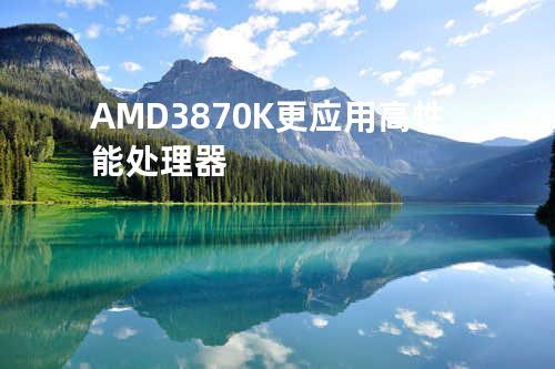 AMD3870K更应用高性能处理器