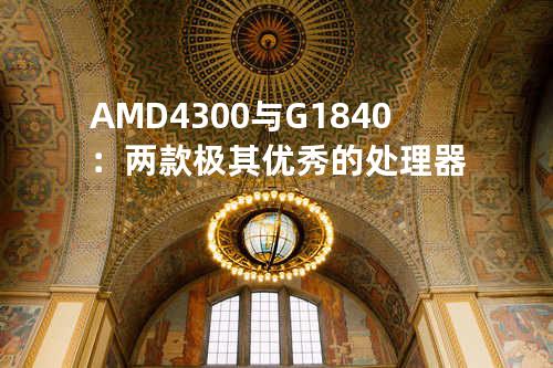 AMD4300与G1840：两款极其优秀的处理器