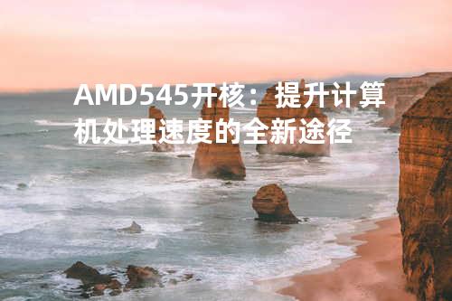 AMD 545开核：提升计算机处理速度的全新途径