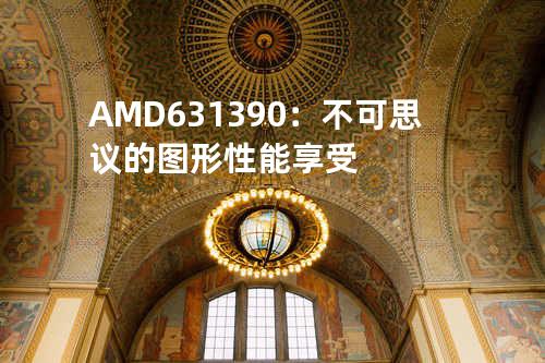 AMD 631 390：不可思议的图形性能享受