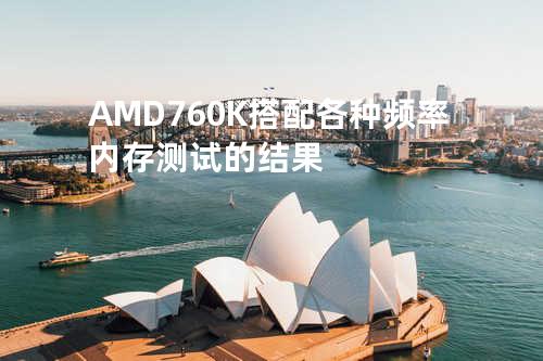 AMD 760K搭配各种频率内存测试的结果