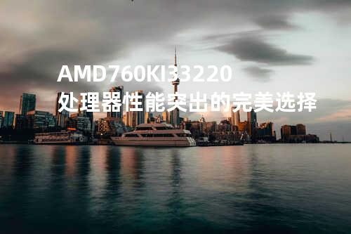 AMD 760K I3 3220处理器性能突出的完美选择