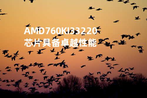 AMD 760K I3 3220芯片具备卓越性能