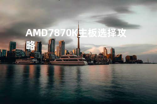 AMD 7870K主板选择攻略