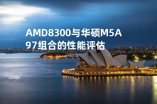 AMD8300与华硕M5A97组合的性能评估
