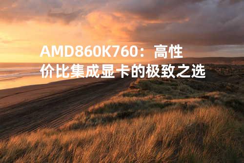  AMD 860K 760：高性价比集成显卡的极致之选