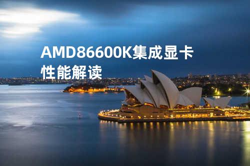AMD 86600K集成显卡性能解读