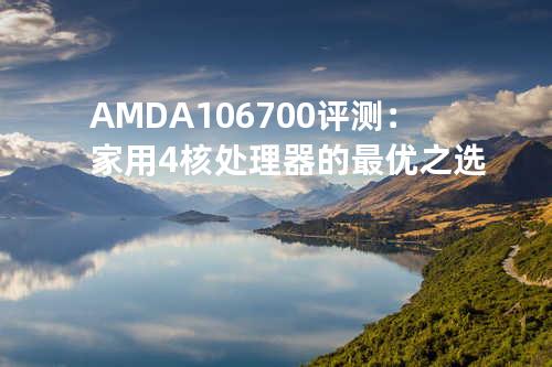 AMD A10 6700评测：家用4核处理器的最优之选