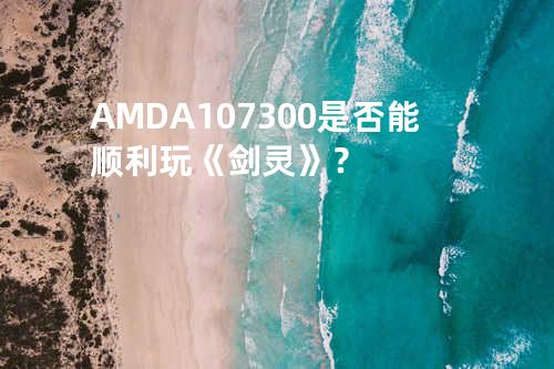 AMD A10 7300是否能顺利玩《剑灵》？