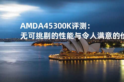 AMD A4 5300K评测：无可挑剔的性能与令人满意的价格