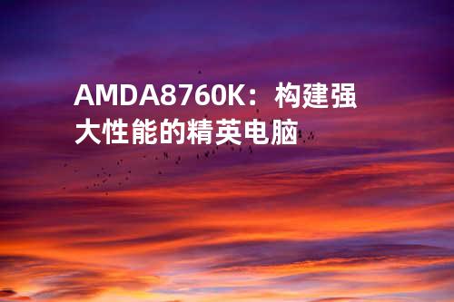 AMD A8 760K：构建强大性能的精英电脑
