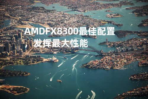 AMD FX8300最佳配置，发挥最大性能