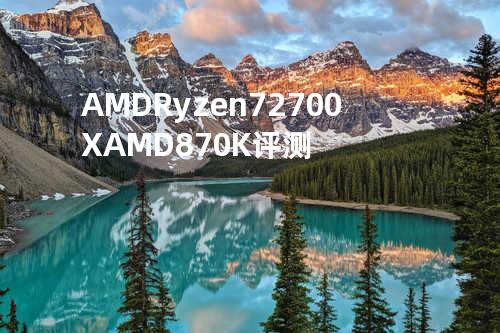 AMD Ryzen 7 2700X AMD870K 评测
