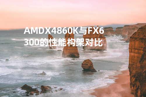 AMDX4860K与FX6300的性能构架对比