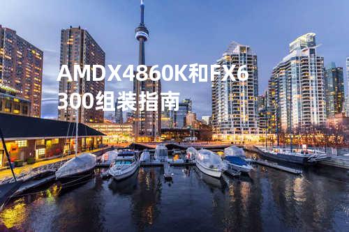 AMD X4860K和FX6300组装指南